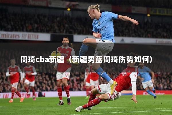周琦cba新疆（新疆男篮周琦伤势如何）