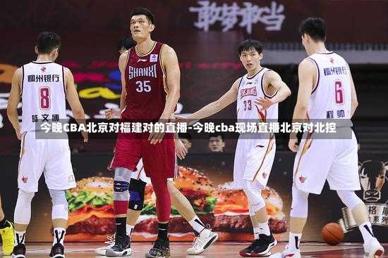 今晚CBA北京对福建对的直播-今晚cba现场直播北京对北控