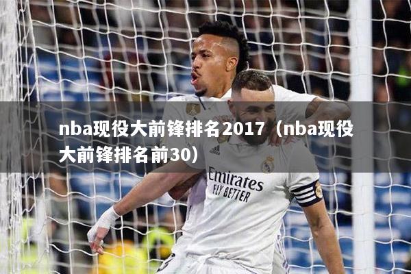 nba现役大前锋排名2017（nba现役大前锋排名前30）