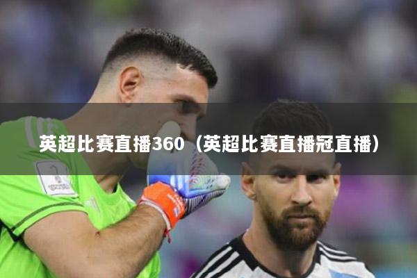 英超比赛直播360（英超比赛直播冠直播）