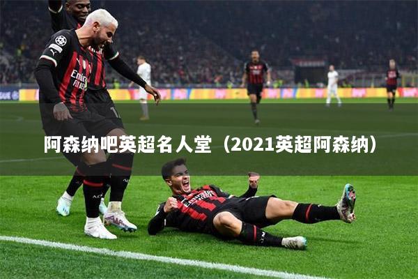阿森纳吧英超名人堂（2021英超阿森纳）