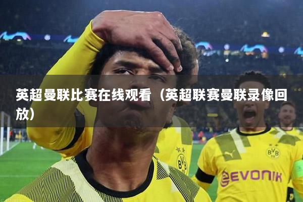 英超曼联比赛在线观看（英超联赛曼联录像回放）