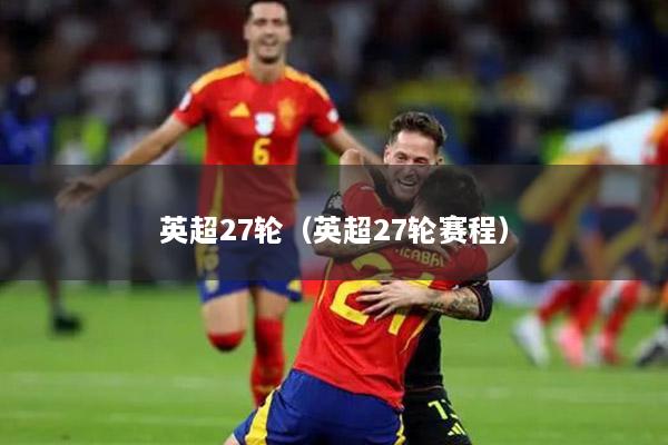 英超27轮（英超27轮赛程）