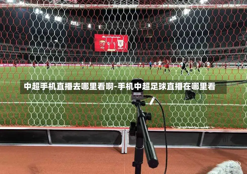 中超手机直播去哪里看啊-手机中超足球直播在哪里看