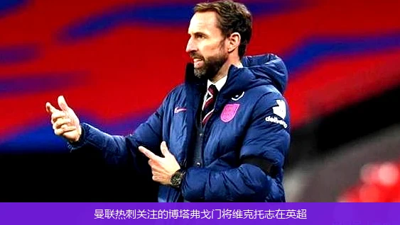曼联热刺关注的博塔弗戈门将维克托志在英超
