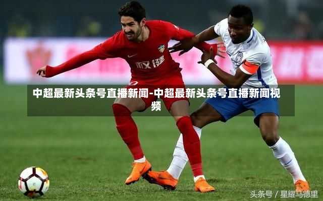 中超最新头条号直播新闻-中超最新头条号直播新闻视频