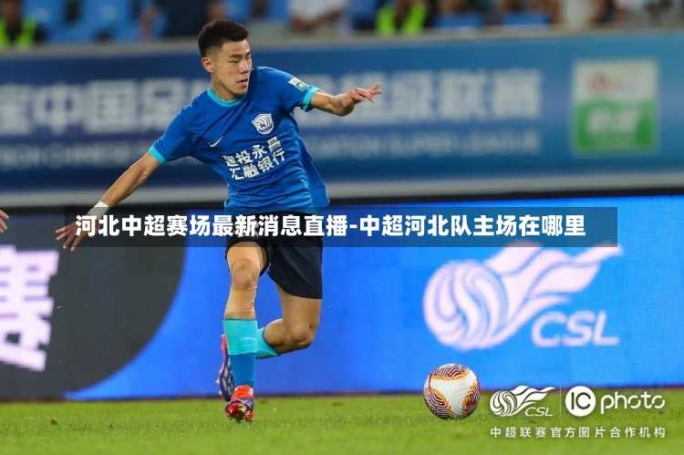 河北中超赛场最新消息直播-中超河北队主场在哪里