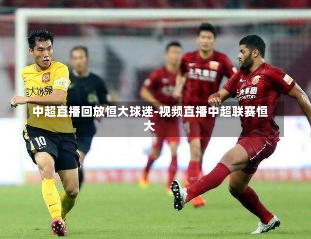 中超直播回放恒大球迷-视频直播中超联赛恒大