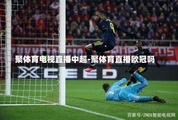 聚体育电视直播中超-聚体育直播欧冠吗