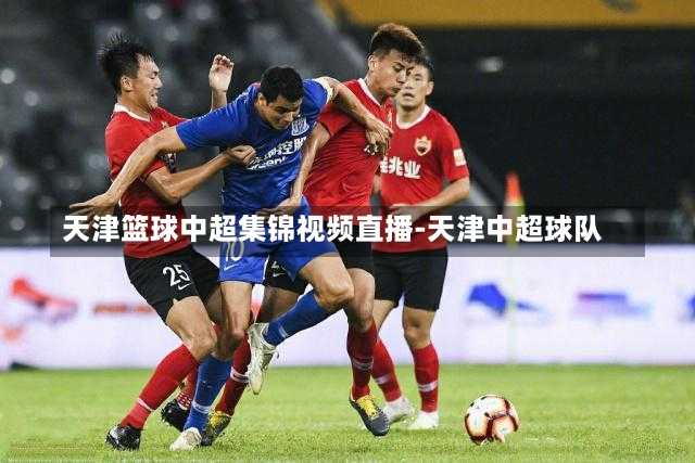 天津篮球中超集锦视频直播-天津中超球队