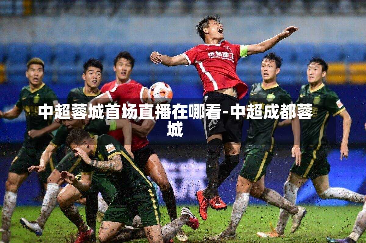中超蓉城首场直播在哪看-中超成都蓉城
