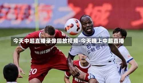 今天中超直播录像回放视频-今天晚上中超直播