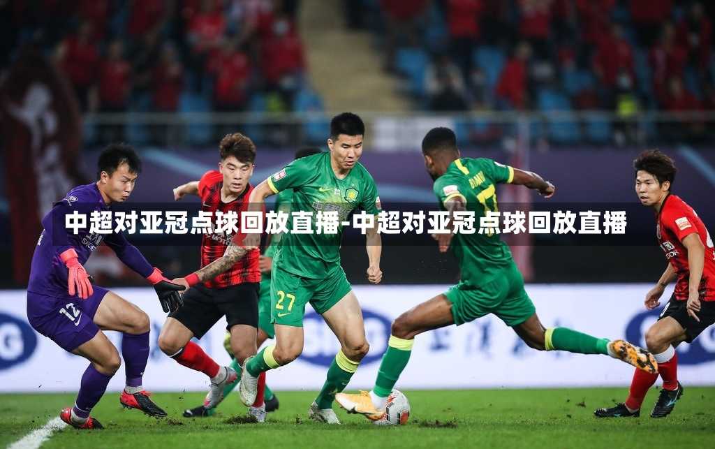 中超对亚冠点球回放直播-中超对亚冠点球回放直播