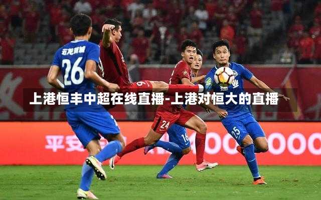 上港恒丰中超在线直播-上港对恒大的直播