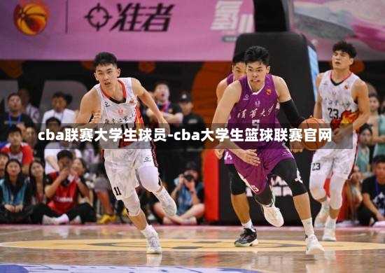 cba联赛大学生球员-cba大学生篮球联赛官网