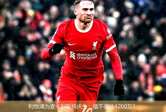 利物浦为麦卡利斯特庆生：值不值这4200万？