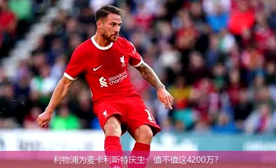 利物浦为麦卡利斯特庆生：值不值这4200万？