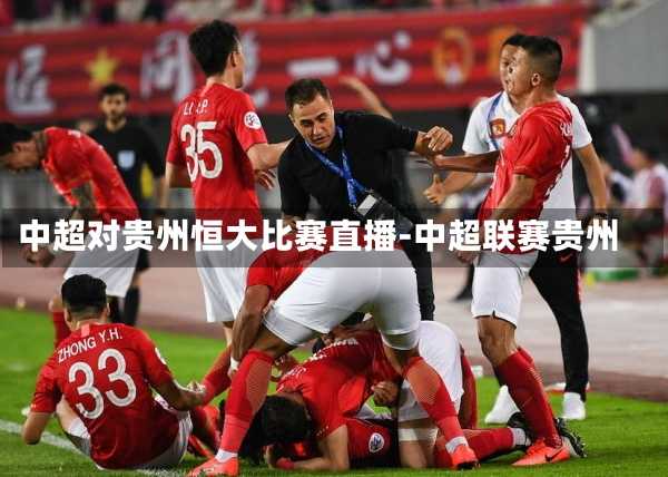 中超对贵州恒大比赛直播-中超联赛贵州