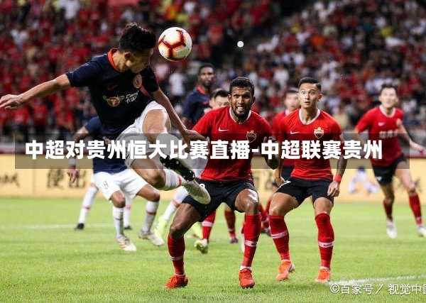 中超对贵州恒大比赛直播-中超联赛贵州