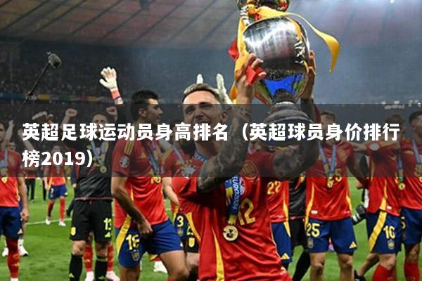 英超足球运动员身高排名（英超球员身价排行榜2019）