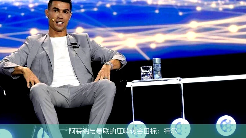 阿森纳与曼联的压哨转会目标：特尔