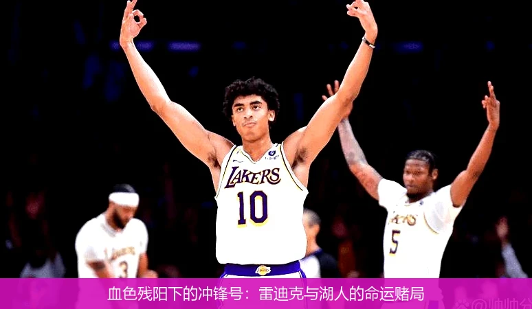 4月11日讯,血色残阳下的冲锋号：雷迪克与湖人的命运赌局