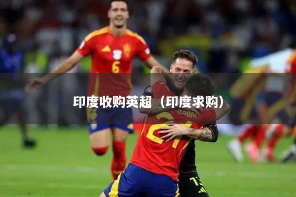 印度收购英超（印度求购）