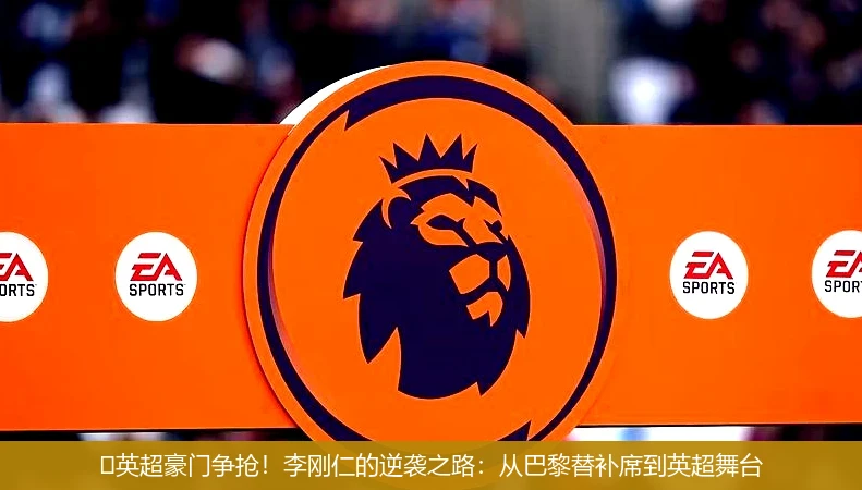 4月14日讯,⚡英超豪门争抢！李刚仁的逆袭之路：从巴黎替补席到英超舞台