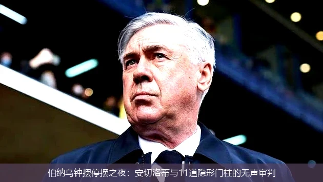 4月18日讯,伯纳乌钟摆停摆之夜：安切洛蒂与11道隐形门柱的无声审判