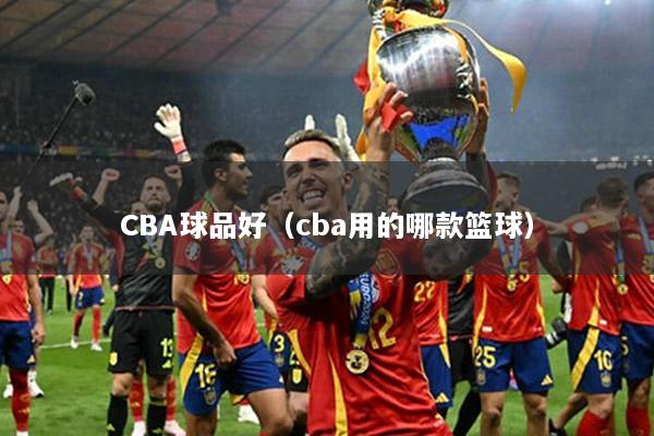 CBA球品好（cba用的哪款篮球）