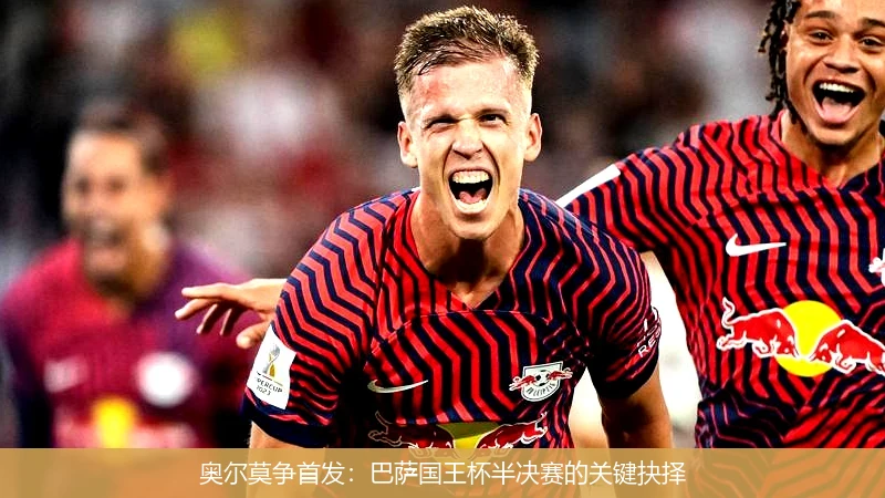 奥尔莫争首发：巴萨国王杯半决赛的关键抉择