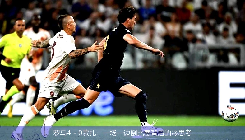 罗马4 - 0蒙扎:一场一边倒比赛背后的冷思考